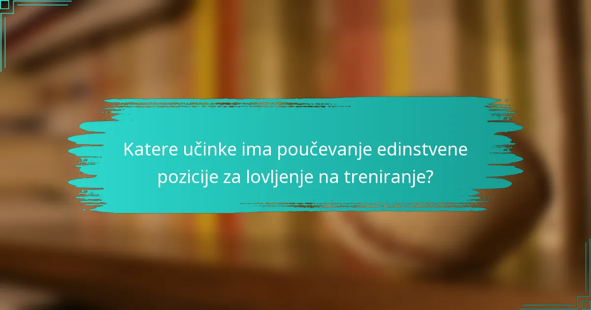 Katere učinke ima poučevanje edinstvene pozicije za lovljenje na treniranje?